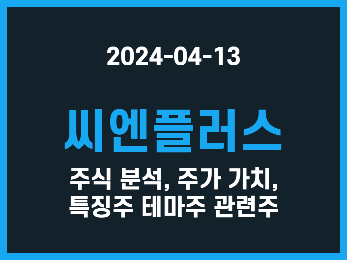 씨엔플러스 주식 분석, 주가 가치, 특징주 테마주 관련주 - 스톡 캐처, 주식 낚시꾼